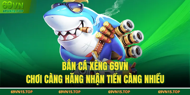 Bắn Cá Xèng 69VN - Chơi Càng Hăng Nhận Tiền Càng Nhiều