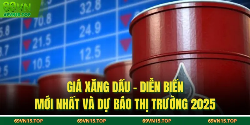 Giá Xăng Dầu - Diễn Biến Mới Nhất Và Dự Báo Thị Trường 2025