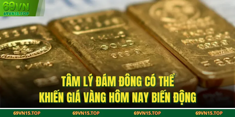 Tâm lý đám đông có thể khiến giá vàng hôm nay biến động