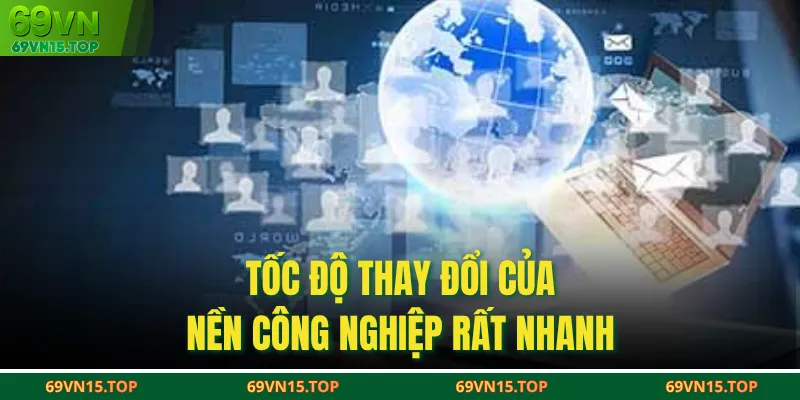 Tốc độ thay đổi của nền công nghiệp rất nhanh